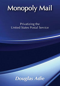Monopoly Mail: Privatizing the United States Postal Service by Douglas Adie