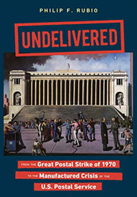 Undelivered: From the Great Postal Strike of 1970 to the Manufactured Crisis of the U.S. Postal Service by Philip F. Rubio